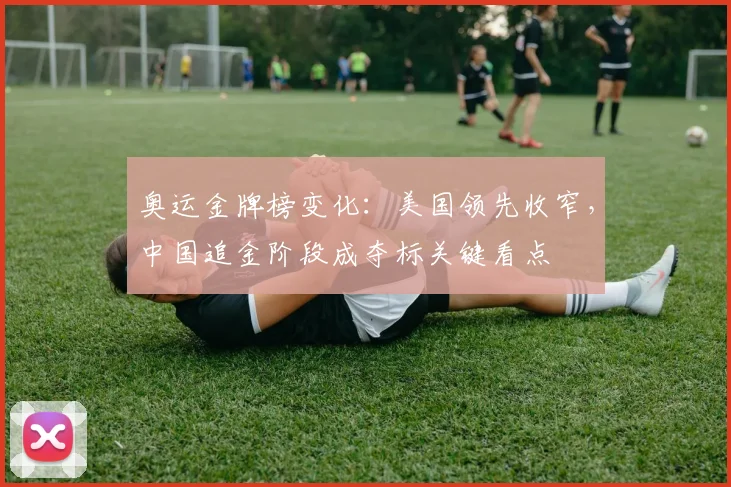 奥运金牌榜变化：美国领先收窄，中国追金阶段成夺标关键看点