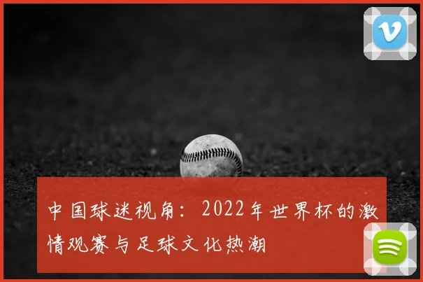 中国球迷视角：2022年世界杯的激情观赛与足球文化热潮