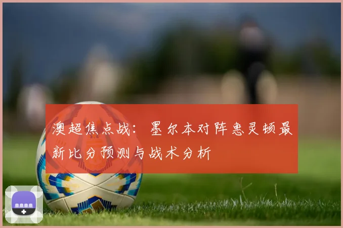 澳超焦点战：墨尔本对阵惠灵顿最新比分预测与战术分析