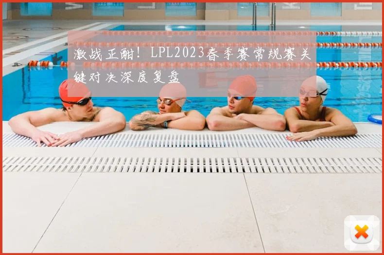 激战正酣！LPL2023春季赛常规赛关键对决深度复盘