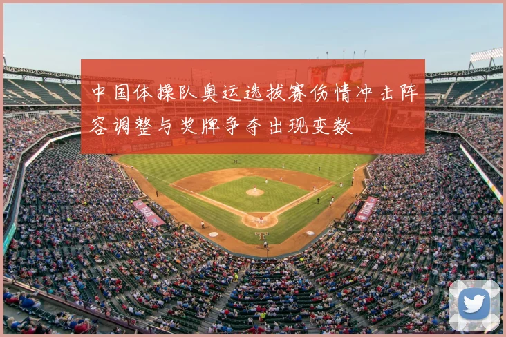 中国体操队奥运选拔赛伤情冲击阵容调整与奖牌争夺出现变数