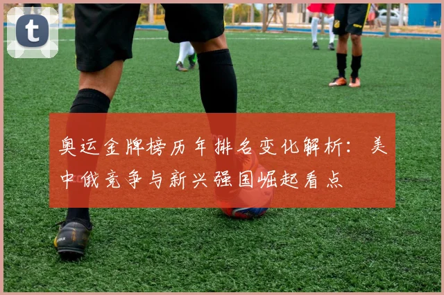 奥运金牌榜历年排名变化解析：美中俄竞争与新兴强国崛起看点
