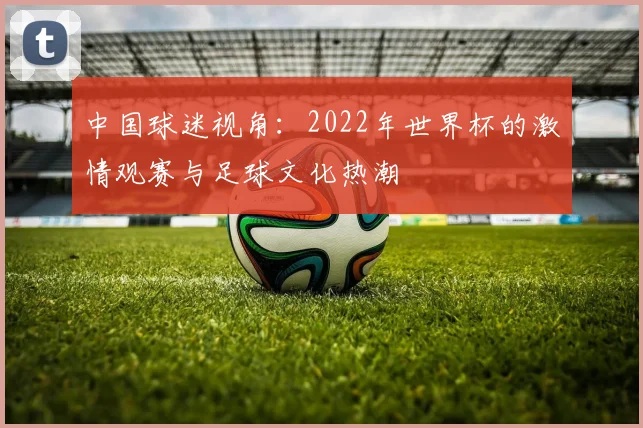 中国球迷视角：2022年世界杯的激情观赛与足球文化热潮