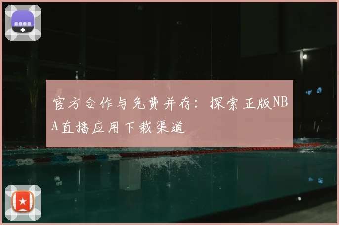 官方合作与免费并存：探索正版NBA直播应用下载渠道