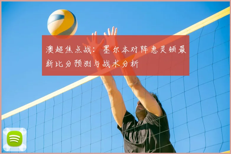 澳超焦点战：墨尔本对阵惠灵顿最新比分预测与战术分析