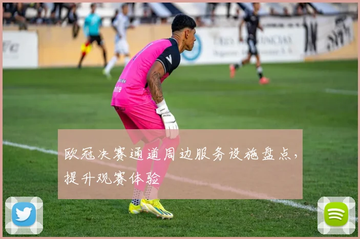 欧冠决赛通道周边服务设施盘点，提升观赛体验