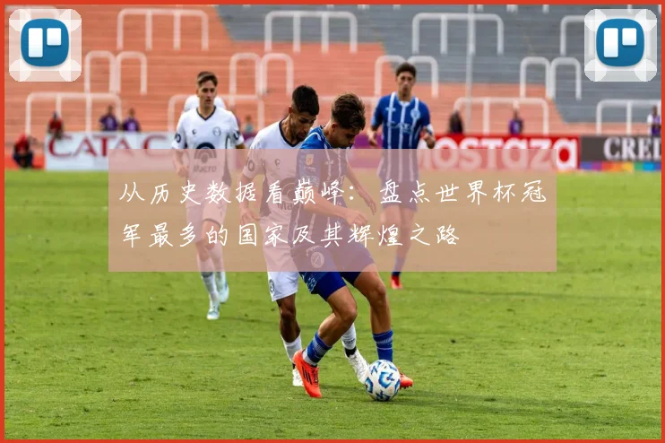 从历史数据看巅峰：盘点世界杯冠军最多的国家及其辉煌之路