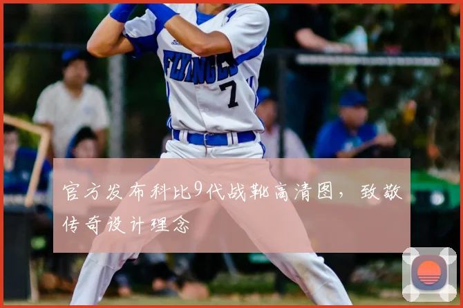 官方发布科比9代战靴高清图，致敬传奇设计理念