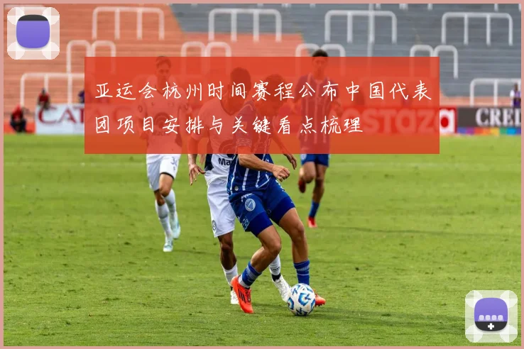 亚运会杭州时间赛程公布中国代表团项目安排与关键看点梳理