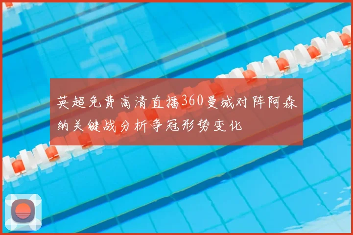 英超免费高清直播360曼城对阵阿森纳关键战分析争冠形势变化