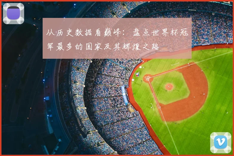 从历史数据看巅峰：盘点世界杯冠军最多的国家及其辉煌之路