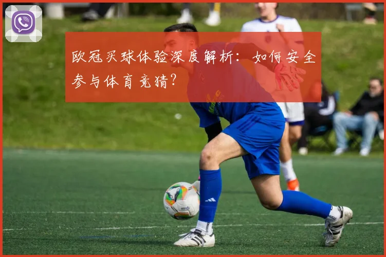 欧冠买球体验深度解析：如何安全参与体育竞猜？
