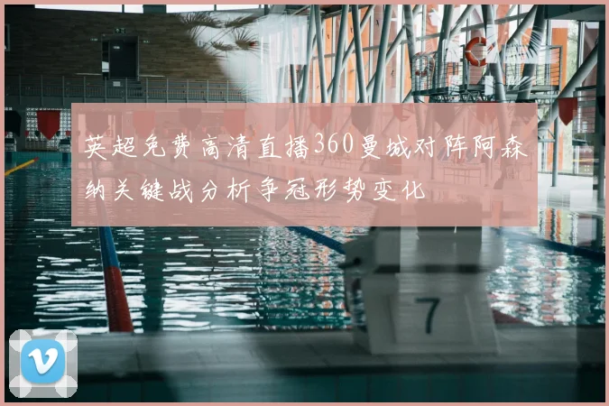 英超免费高清直播360曼城对阵阿森纳关键战分析争冠形势变化