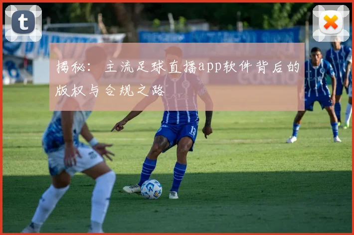 揭秘：主流足球直播app软件背后的版权与合规之路