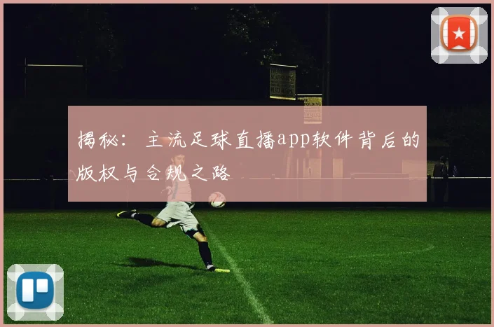 揭秘：主流足球直播app软件背后的版权与合规之路